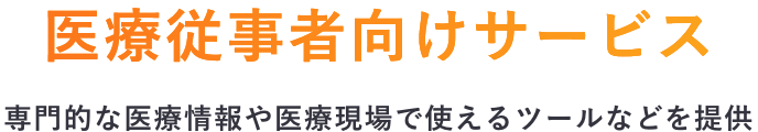 医療従事者向けサービス 専門的な医療情報や医療現場で使えるツールなどを提供